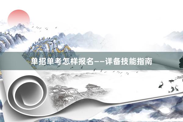 单招单考怎样报名——详备技能指南
