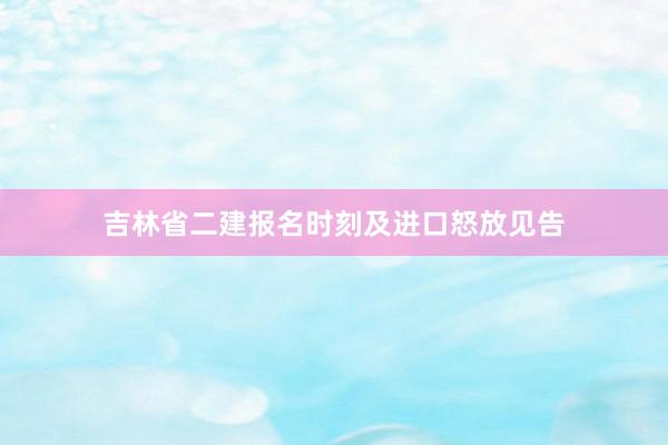 吉林省二建报名时刻及进口怒放见告