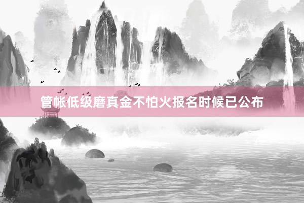 管帐低级磨真金不怕火报名时候已公布