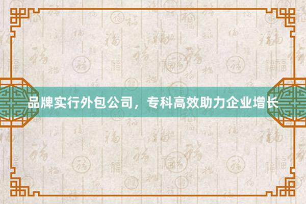 品牌实行外包公司，专科高效助力企业增长
