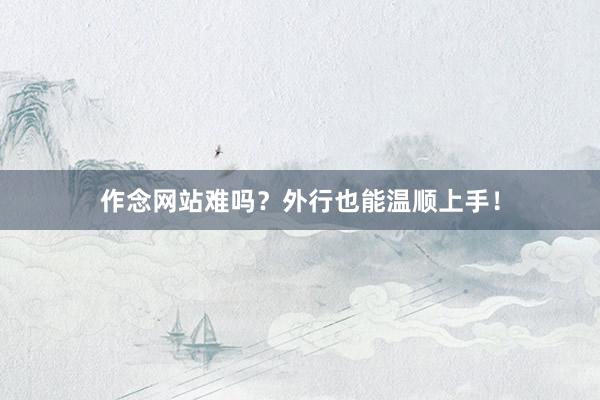 作念网站难吗？外行也能温顺上手！