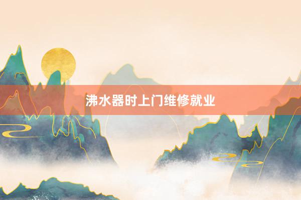 沸水器时上门维修就业