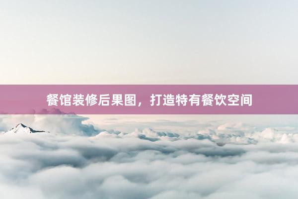 餐馆装修后果图，打造特有餐饮空间
