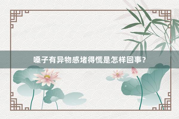 嗓子有异物感堵得慌是怎样回事？