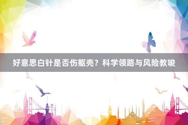 好意思白针是否伤躯壳？科学领路与风险教唆