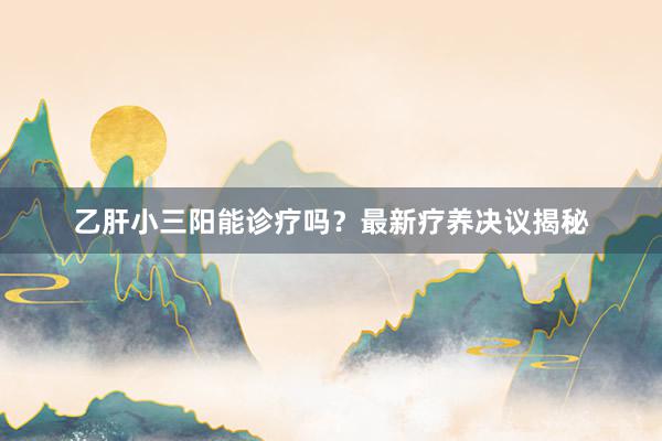 乙肝小三阳能诊疗吗？最新疗养决议揭秘