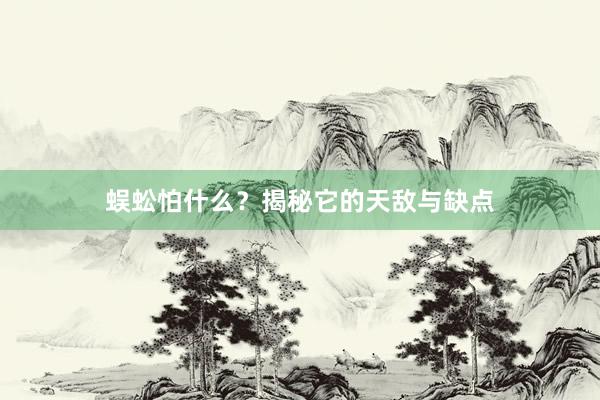 蜈蚣怕什么？揭秘它的天敌与缺点