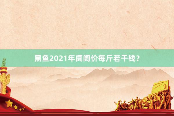 黑鱼2021年阛阓价每斤若干钱？
